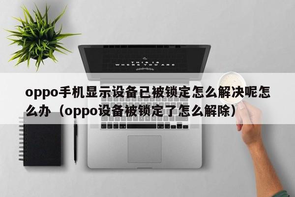 oppo手機顯示設(shè)備已被鎖定怎么解決呢怎么辦（oppo設(shè)備被鎖定了怎么解除）-第1張圖片-晉江速捷自動化科技有限公司