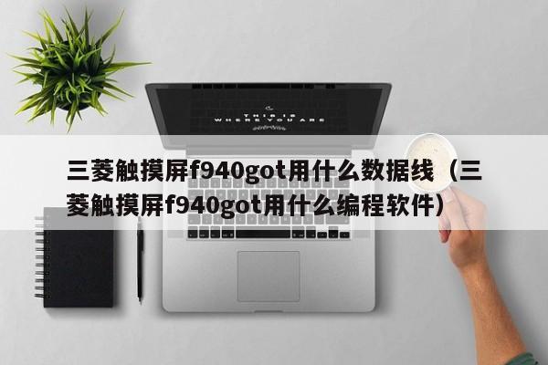 三菱觸摸屏f940got用什么數(shù)據(jù)線（三菱觸摸屏f940got用什么編程軟件）-第1張圖片-晉江速捷自動(dòng)化科技有限公司