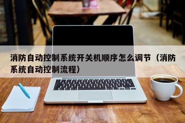消防自動控制系統開關機順序怎么調節（消防系統自動控制流程）-第1張圖片-晉江速捷自動化科技有限公司