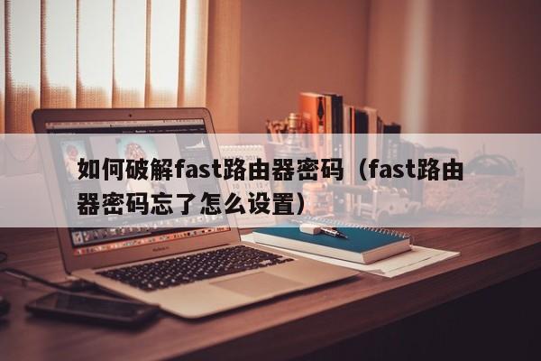 如何破解fast路由器密碼（fast路由器密碼忘了怎么設(shè)置）-第1張圖片-晉江速捷自動化科技有限公司