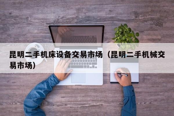 昆明二手機床設(shè)備交易市場（昆明二手機械交易市場）-第1張圖片-晉江速捷自動化科技有限公司