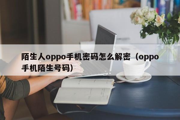 陌生人oppo手機密碼怎么解密（oppo手機陌生號碼）-第1張圖片-晉江速捷自動化科技有限公司