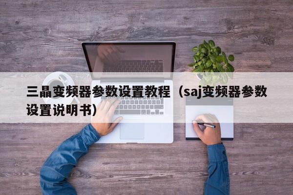三晶變頻器參數設置教程（saj變頻器參數設置說明書）-第1張圖片-晉江速捷自動化科技有限公司
