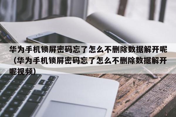 華為手機鎖屏密碼忘了怎么不刪除數據解開呢（華為手機鎖屏密碼忘了怎么不刪除數據解開呢視頻）-第1張圖片-晉江速捷自動化科技有限公司