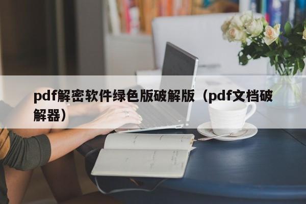 pdf解密軟件綠色版破解版（pdf文檔破解器）-第1張圖片-晉江速捷自動(dòng)化科技有限公司