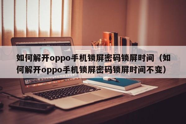 如何解開oppo手機鎖屏密碼鎖屏時間（如何解開oppo手機鎖屏密碼鎖屏時間不變）-第1張圖片-晉江速捷自動化科技有限公司