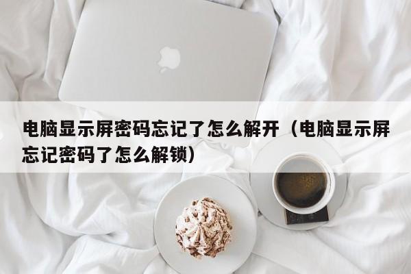 電腦顯示屏密碼忘記了怎么解開（電腦顯示屏忘記密碼了怎么解鎖）-第1張圖片-晉江速捷自動化科技有限公司
