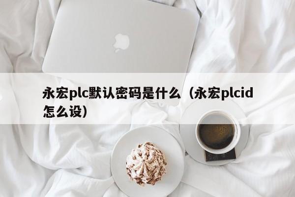 永宏plc默認密碼是什么（永宏plcid怎么設(shè)）-第1張圖片-晉江速捷自動化科技有限公司