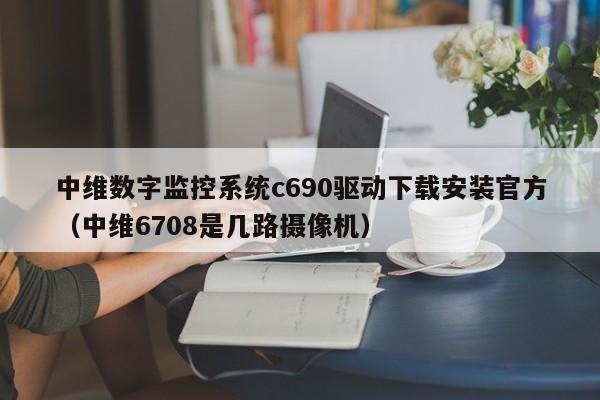 中維數字監控系統c690驅動下載安裝官方（中維6708是幾路攝像機）-第1張圖片-晉江速捷自動化科技有限公司