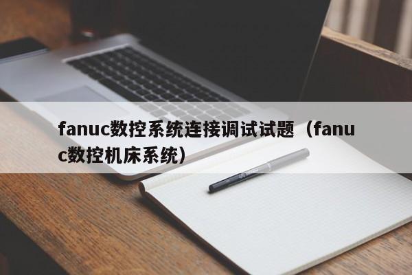 fanuc數控系統連接調試試題（fanuc數控機床系統）-第1張圖片-晉江速捷自動化科技有限公司