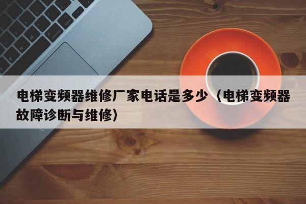 電梯變頻器維修廠家電話是多少（電梯變頻器故障診斷與維修）-第1張圖片-晉江速捷自動化科技有限公司