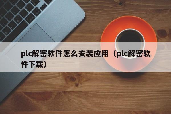 plc解密軟件怎么安裝應用（plc解密軟件下載）-第1張圖片-晉江速捷自動化科技有限公司