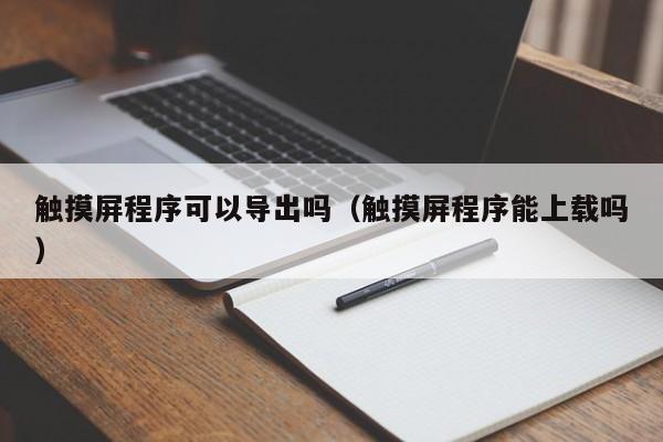 觸摸屏程序可以導出嗎（觸摸屏程序能上載嗎）-第1張圖片-晉江速捷自動化科技有限公司