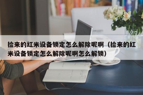撿來的紅米設(shè)備鎖定怎么解除呢啊（撿來的紅米設(shè)備鎖定怎么解除呢啊怎么解鎖）-第1張圖片-晉江速捷自動(dòng)化科技有限公司