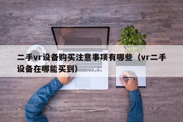 二手vr設備購買注意事項有哪些（vr二手設備在哪能買到）-第1張圖片-晉江速捷自動化科技有限公司