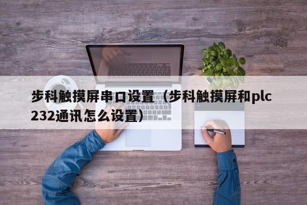 步科觸摸屏串口設置（步科觸摸屏和plc 232通訊怎么設置）-第1張圖片-晉江速捷自動化科技有限公司