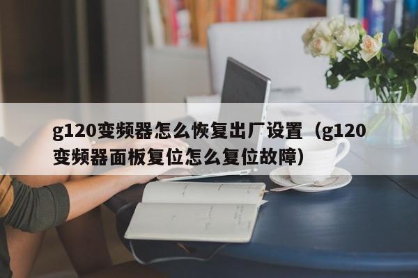 g120變頻器怎么恢復(fù)出廠設(shè)置（g120變頻器面板復(fù)位怎么復(fù)位故障）-第1張圖片-晉江速捷自動(dòng)化科技有限公司
