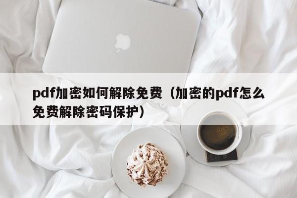 pdf加密如何解除免費（加密的pdf怎么免費解除密碼保護）-第1張圖片-晉江速捷自動化科技有限公司