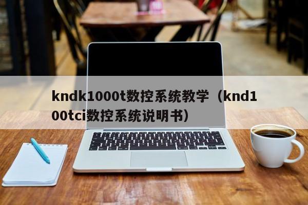 kndk1000t數控系統教學（knd100tci數控系統說明書）-第1張圖片-晉江速捷自動化科技有限公司