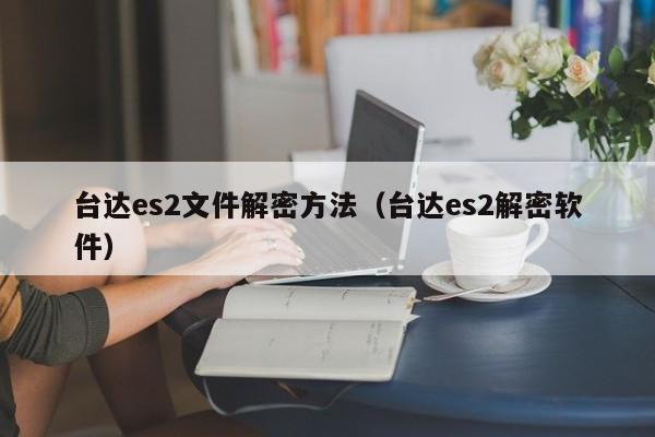 臺達es2文件解密方法（臺達es2解密軟件）-第1張圖片-晉江速捷自動化科技有限公司