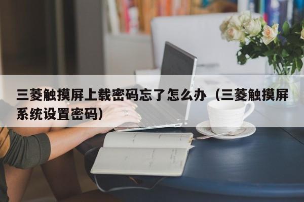 三菱觸摸屏上載密碼忘了怎么辦（三菱觸摸屏系統設置密碼）-第1張圖片-晉江速捷自動化科技有限公司
