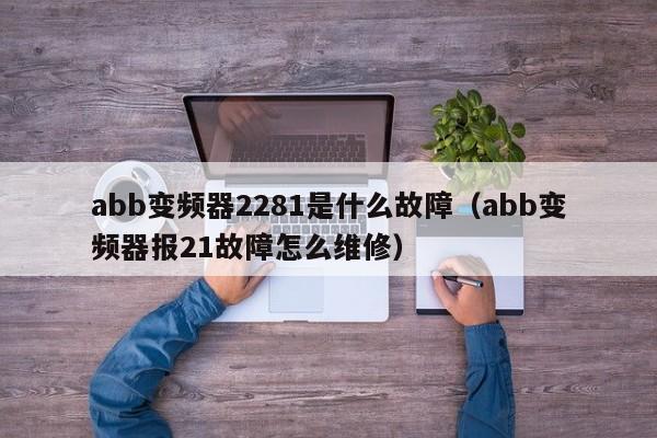 abb變頻器2281是什么故障（abb變頻器報(bào)21故障怎么維修）-第1張圖片-晉江速捷自動(dòng)化科技有限公司