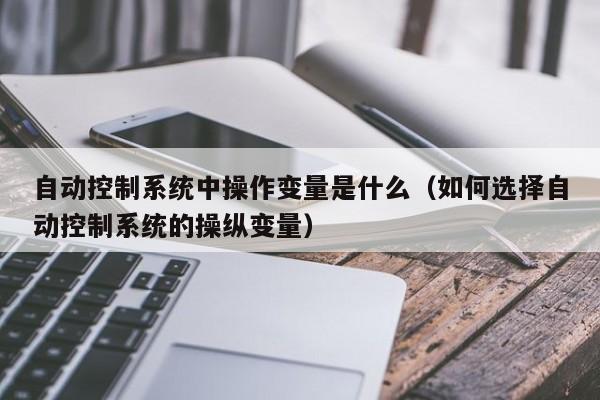 自動控制系統中操作變量是什么（如何選擇自動控制系統的操縱變量）-第1張圖片-晉江速捷自動化科技有限公司