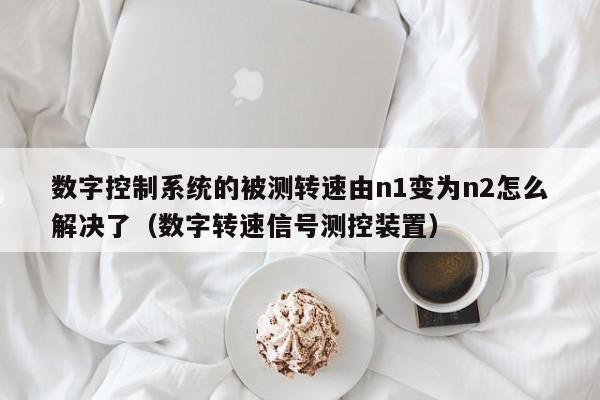 數字控制系統的被測轉速由n1變為n2怎么解決了（數字轉速信號測控裝置）-第1張圖片-晉江速捷自動化科技有限公司