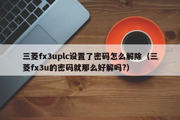 三菱fx3uplc設置了密碼怎么解除（三菱fx3u的密碼就那么好解嗎?）-第1張圖片-晉江速捷自動化科技有限公司