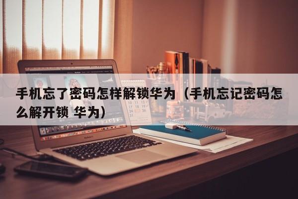 手機忘了密碼怎樣解鎖華為（手機忘記密碼怎么解開鎖 華為）-第1張圖片-晉江速捷自動化科技有限公司