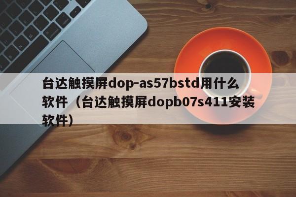臺達觸摸屏dop-as57bstd用什么軟件（臺達觸摸屏dopb07s411安裝軟件）-第1張圖片-晉江速捷自動化科技有限公司