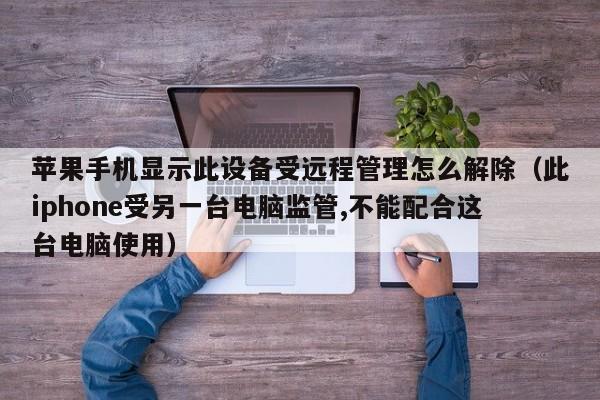 蘋果手機(jī)顯示此設(shè)備受遠(yuǎn)程管理怎么解除（此iphone受另一臺(tái)電腦監(jiān)管,不能配合這臺(tái)電腦使用）-第1張圖片-晉江速捷自動(dòng)化科技有限公司