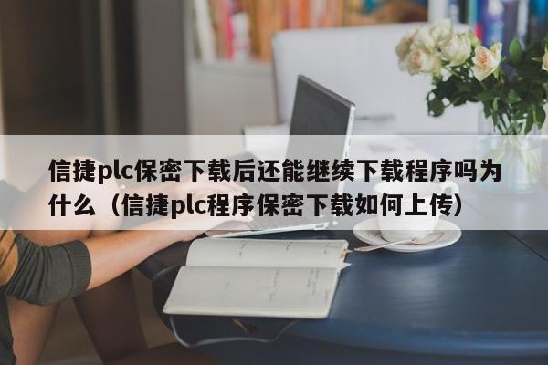 信捷plc保密下載后還能繼續下載程序嗎為什么（信捷plc程序保密下載如何上傳）-第1張圖片-晉江速捷自動化科技有限公司