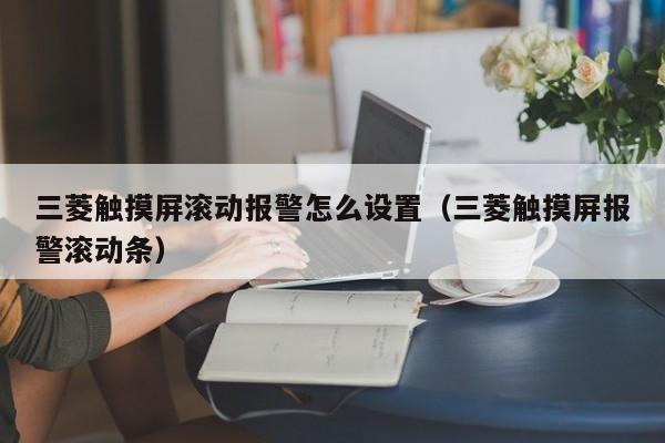 三菱觸摸屏滾動報警怎么設置（三菱觸摸屏報警滾動條）-第1張圖片-晉江速捷自動化科技有限公司