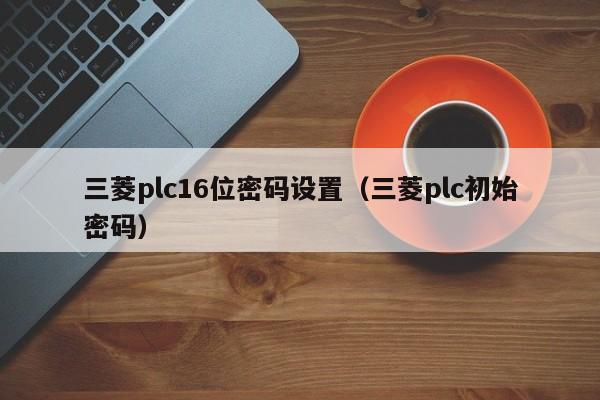 三菱plc16位密碼設置（三菱plc初始密碼）-第1張圖片-晉江速捷自動化科技有限公司