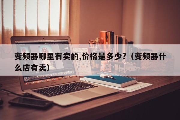 變頻器哪里有賣的,價格是多少?（變頻器什么店有賣）-第1張圖片-晉江速捷自動化科技有限公司