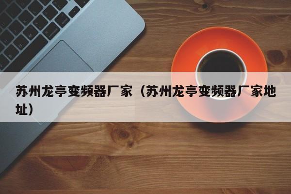 蘇州龍亭變頻器廠家（蘇州龍亭變頻器廠家地址）-第1張圖片-晉江速捷自動(dòng)化科技有限公司
