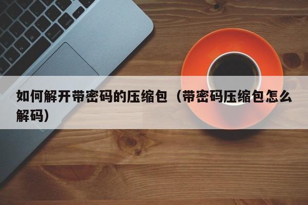 如何解開帶密碼的壓縮包（帶密碼壓縮包怎么解碼）-第1張圖片-晉江速捷自動化科技有限公司