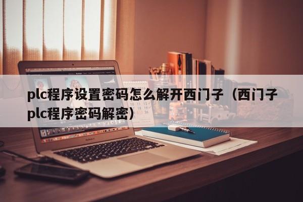 plc程序設(shè)置密碼怎么解開西門子（西門子plc程序密碼解密）-第1張圖片-晉江速捷自動(dòng)化科技有限公司