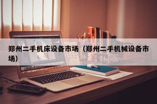 鄭州二手機床設備市場（鄭州二手機械設備市場）-第1張圖片-晉江速捷自動化科技有限公司