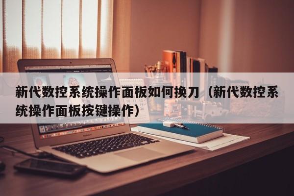 新代數控系統操作面板如何換刀（新代數控系統操作面板按鍵操作）-第1張圖片-晉江速捷自動化科技有限公司