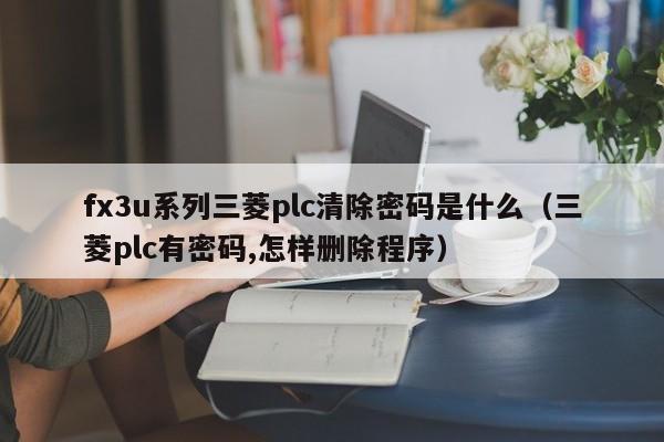 fx3u系列三菱plc清除密碼是什么（三菱plc有密碼,怎樣刪除程序）-第1張圖片-晉江速捷自動化科技有限公司
