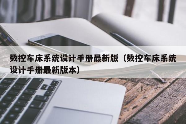 數(shù)控車床系統(tǒng)設(shè)計(jì)手冊(cè)最新版（數(shù)控車床系統(tǒng)設(shè)計(jì)手冊(cè)最新版本）-第1張圖片-晉江速捷自動(dòng)化科技有限公司