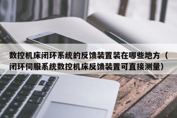 數控機床閉環系統的反饋裝置裝在哪些地方（閉環伺服系統數控機床反饋裝置可直接測量）-第1張圖片-晉江速捷自動化科技有限公司