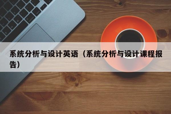 系統(tǒng)分析與設(shè)計(jì)英語(yǔ)（系統(tǒng)分析與設(shè)計(jì)課程報(bào)告）-第1張圖片-晉江速捷自動(dòng)化科技有限公司