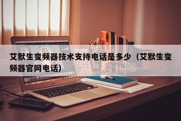 艾默生變頻器技術(shù)支持電話是多少（艾默生變頻器官網(wǎng)電話）-第1張圖片-晉江速捷自動化科技有限公司