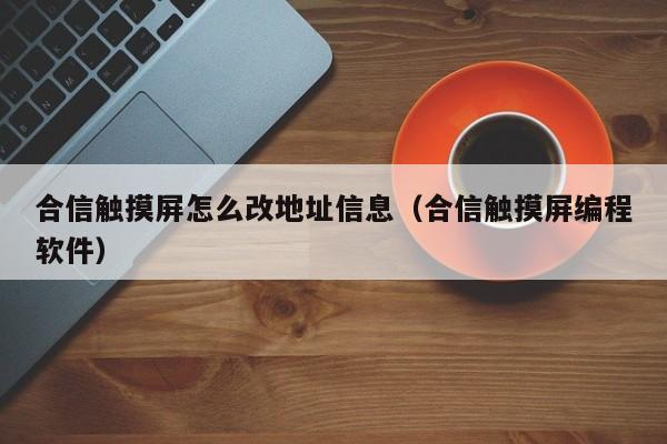 合信觸摸屏怎么改地址信息（合信觸摸屏編程軟件）-第1張圖片-晉江速捷自動(dòng)化科技有限公司