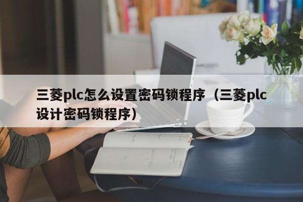 三菱plc怎么設置密碼鎖程序（三菱plc設計密碼鎖程序）-第1張圖片-晉江速捷自動化科技有限公司