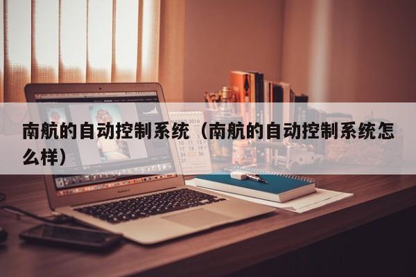 南航的自動控制系統（南航的自動控制系統怎么樣）-第1張圖片-晉江速捷自動化科技有限公司