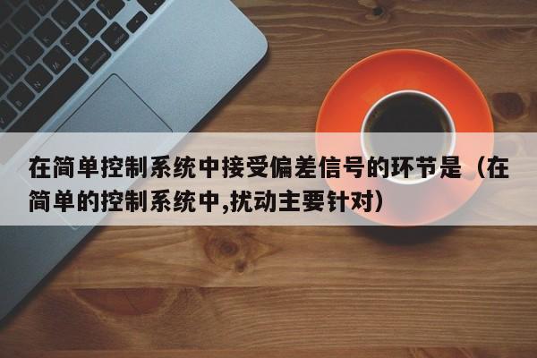 在簡單控制系統中接受偏差信號的環節是（在簡單的控制系統中,擾動主要針對）-第1張圖片-晉江速捷自動化科技有限公司